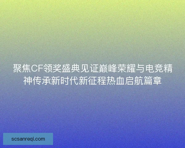 聚焦CF领奖盛典见证巅峰荣耀与电竞精神传承新时代新征程热血启航篇章 聚焦CF领奖盛典见证巅峰荣耀与电竞精神传承新时代新征程热血启航篇章