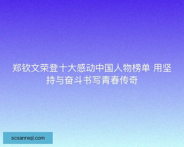 郑钦文荣登十大感动中国人物榜单 用坚持与奋斗书写青春传奇