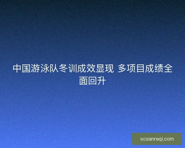 中国游泳队冬训成效显现 多项目成绩全面回升