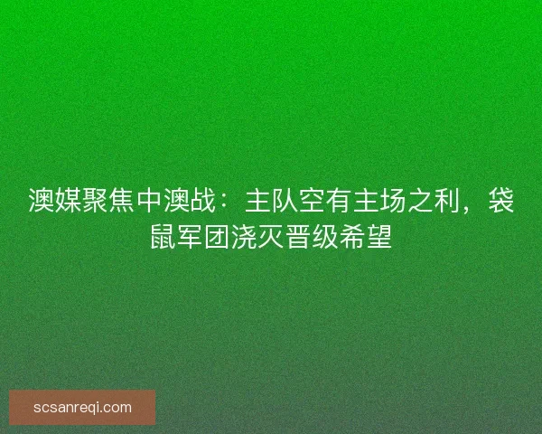 澳媒聚焦中澳战：主队空有主场之利，袋鼠军团浇灭晋级希望
