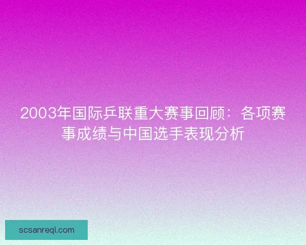 2003年国际乒联重大赛事回顾：各项赛事成绩与中国选手表现分析