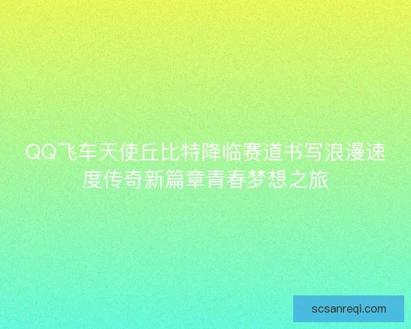 QQ飞车天使丘比特降临赛道书写浪漫速度传奇新篇章青春梦想之旅