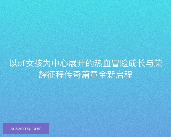 以cf女孩为中心展开的热血冒险成长与荣耀征程传奇篇章全新启程 以cf女孩为中心展开的热血冒险成长与荣耀征程传奇篇章全新启程