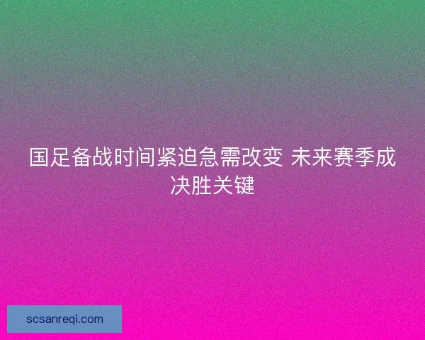 国足备战时间紧迫急需改变 未来赛季成决胜关键 国足备战时间紧迫急需改变 未来赛季成决胜关键