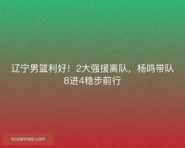 辽宁男篮利好！2大强援离队，杨鸣带队8进4稳步前行