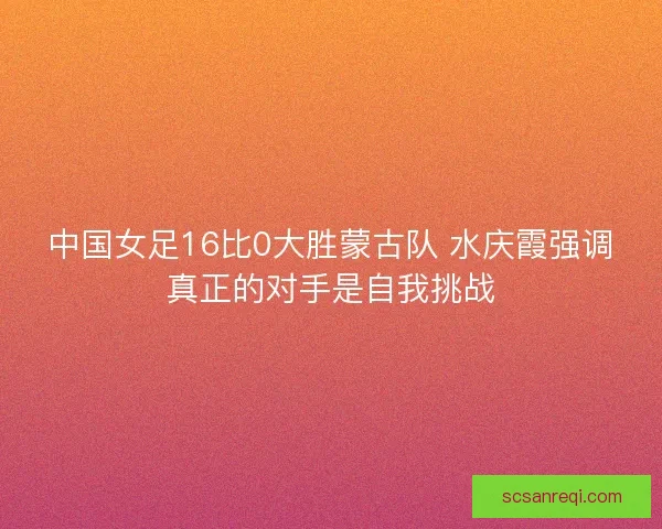 中国女足16比0大胜蒙古队 水庆霞强调真正的对手是自我挑战