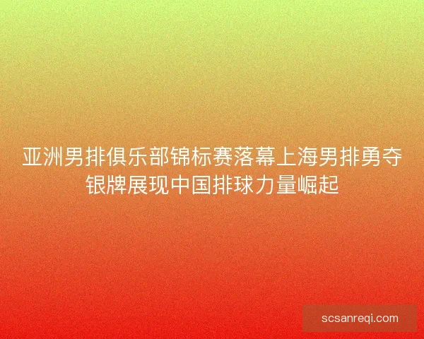 亚洲男排俱乐部锦标赛落幕上海男排勇夺银牌展现中国排球力量崛起