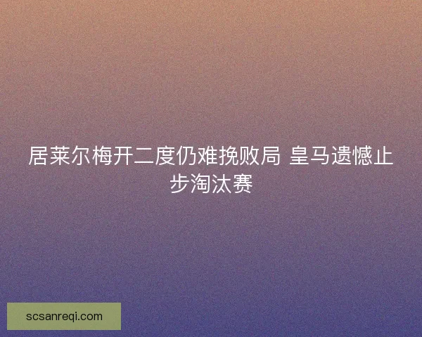 居莱尔梅开二度仍难挽败局 皇马遗憾止步淘汰赛