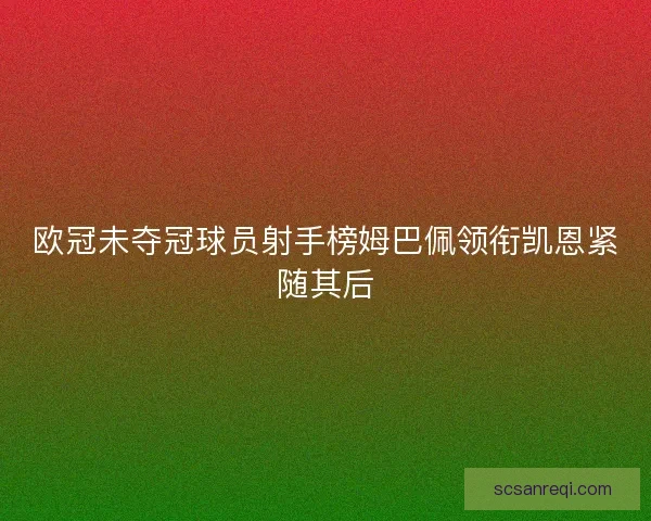 欧冠未夺冠球员射手榜姆巴佩领衔凯恩紧随其后