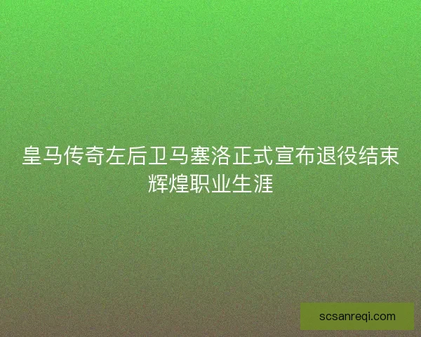 皇马传奇左后卫马塞洛正式宣布退役结束辉煌职业生涯