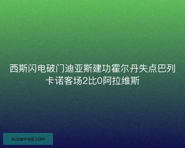 西斯闪电破门迪亚斯建功霍尔丹失点巴列卡诺客场2比0阿拉维斯