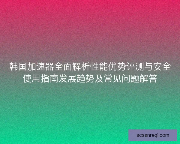 韩国加速器全面解析性能优势评测与安全使用指南发展趋势及常见问题解答 韩国加速器全面解析性能优势评测与安全使用指南发展趋势及常见问题解答