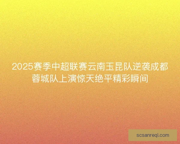 2025赛季中超联赛云南玉昆队逆袭成都蓉城队上演惊天绝平精彩瞬间 2025赛季中超联赛云南玉昆队逆袭成都蓉城队上演惊天绝平精彩瞬间