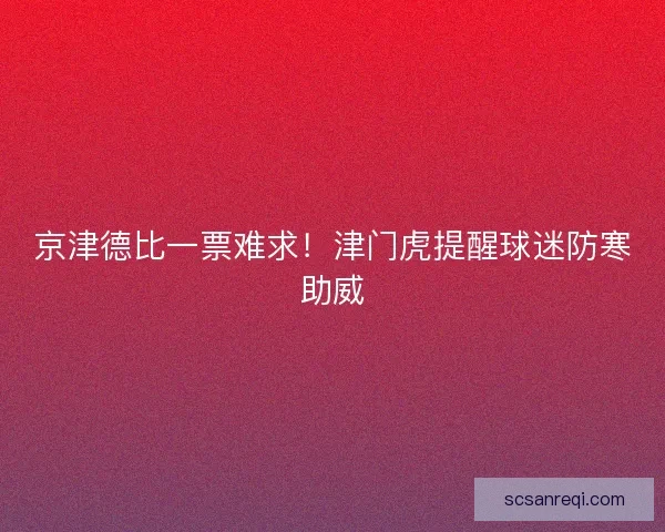 京津德比一票难求！津门虎提醒球迷防寒助威