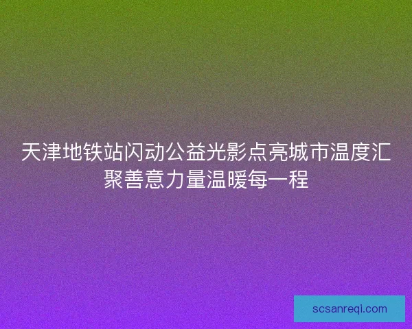 天津地铁站闪动公益光影点亮城市温度汇聚善意力量温暖每一程