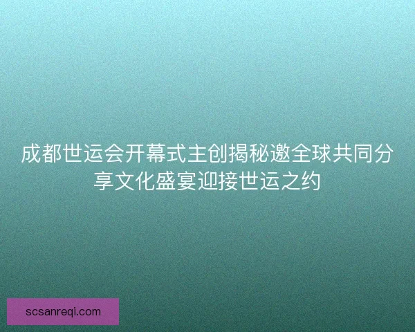 成都世运会开幕式主创揭秘邀全球共同分享文化盛宴迎接世运之约