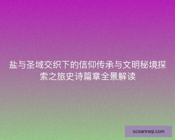 盐与圣域交织下的信仰传承与文明秘境探索之旅史诗篇章全景解读 盐与圣域交织下的信仰传承与文明秘境探索之旅史诗篇章全景解读