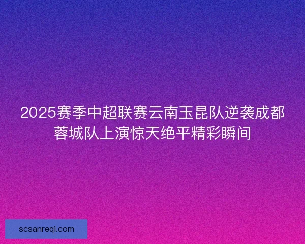 2025赛季中超联赛云南玉昆队逆袭成都蓉城队上演惊天绝平精彩瞬间