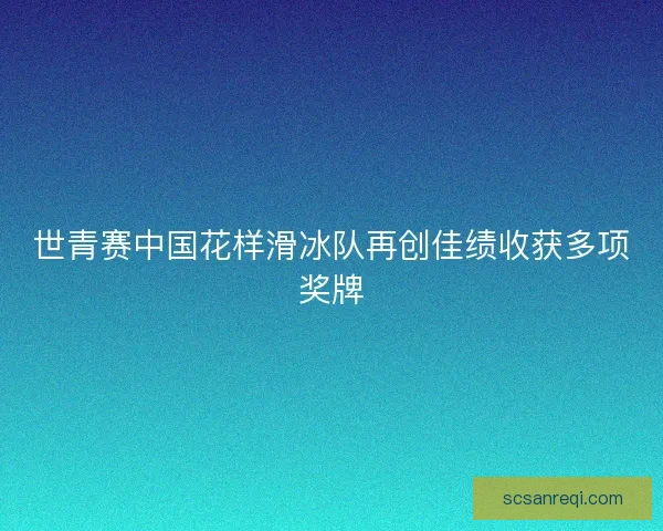 世青赛中国花样滑冰队再创佳绩收获多项奖牌