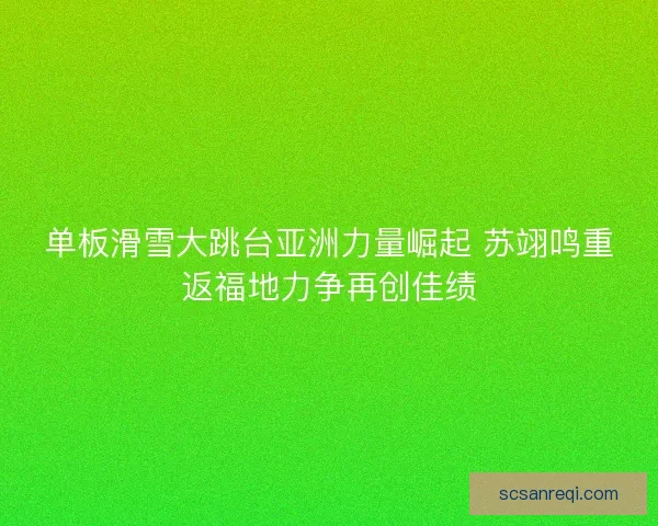 单板滑雪大跳台亚洲力量崛起 苏翊鸣重返福地力争再创佳绩