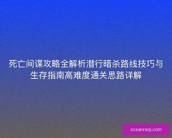 死亡间谍攻略全解析潜行暗杀路线技巧与生存指南高难度通关思路详解 死亡间谍攻略全解析潜行暗杀路线技巧与生存指南高难度通关思路详解