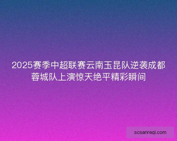 2025赛季中超联赛云南玉昆队逆袭成都蓉城队上演惊天绝平精彩瞬间