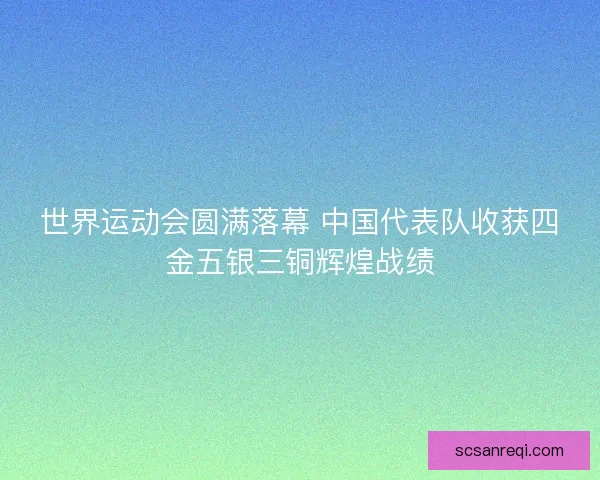 世界运动会圆满落幕 中国代表队收获四金五银三铜辉煌战绩