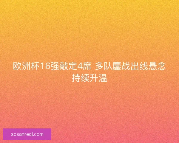 欧洲杯16强敲定4席 多队鏖战出线悬念持续升温