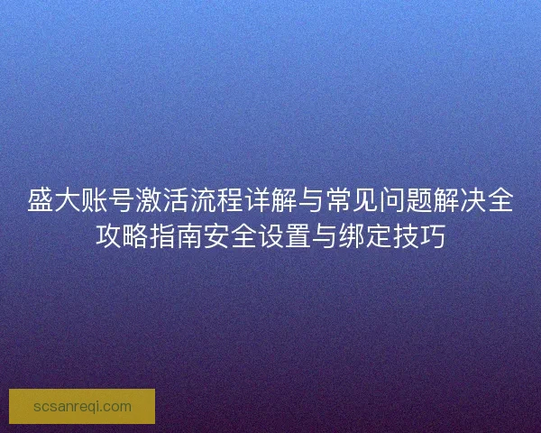 盛大账号激活流程详解与常见问题解决全攻略指南安全设置与绑定技巧