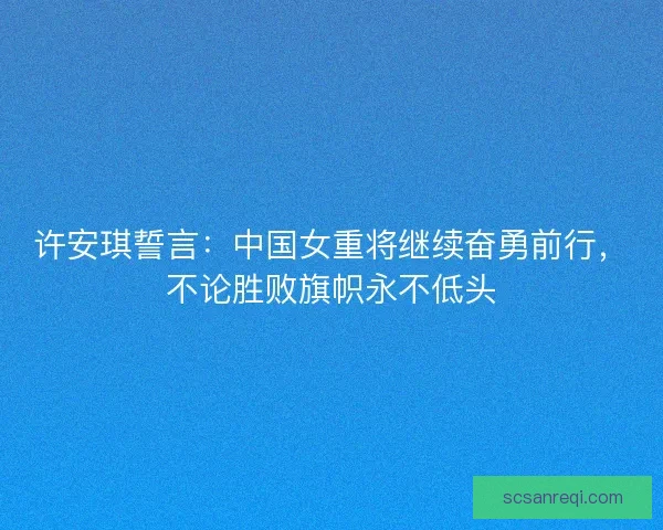 许安琪誓言：中国女重将继续奋勇前行，不论胜败旗帜永不低头