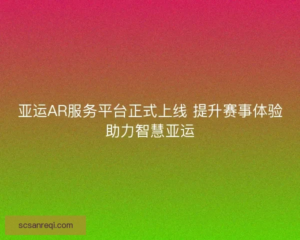 亚运AR服务平台正式上线 提升赛事体验助力智慧亚运 亚运AR服务平台正式上线 提升赛事体验助力智慧亚运