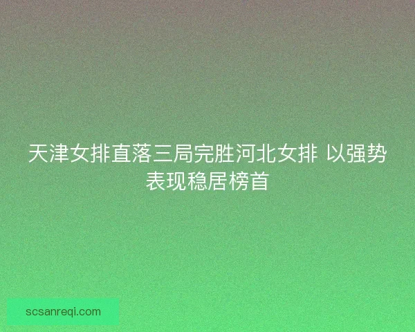 天津女排直落三局完胜河北女排 以强势表现稳居榜首