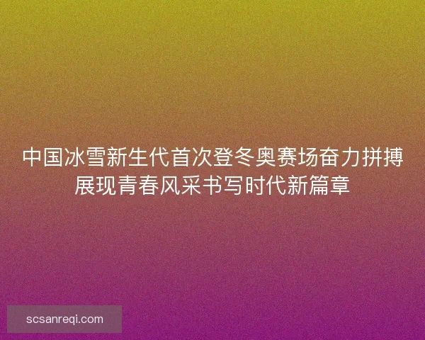 中国冰雪新生代首次登冬奥赛场奋力拼搏展现青春风采书写时代新篇章