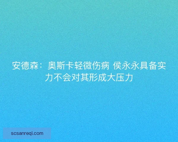 安德森：奥斯卡轻微伤病 侯永永具备实力不会对其形成大压力