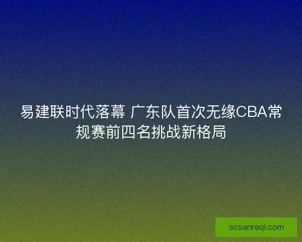 易建联时代落幕 广东队首次无缘CBA常规赛前四名挑战新格局