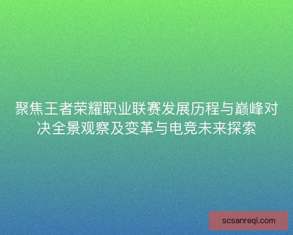 聚焦王者荣耀职业联赛发展历程与巅峰对决全景观察及变革与电竞未来探索 聚焦王者荣耀职业联赛发展历程与巅峰对决全景观察及变革与电竞未来探索