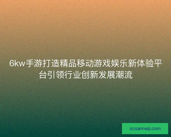 6kw手游打造精品移动游戏娱乐新体验平台引领行业创新发展潮流 6kw手游打造精品移动游戏娱乐新体验平台引领行业创新发展潮流
